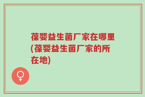 葆婴益生菌厂家在哪里(葆婴益生菌厂家的所在地)-第1张图片-超越 葆婴益生菌厂家在哪里(葆婴益生菌厂家的所在地)-第1张图片-超越