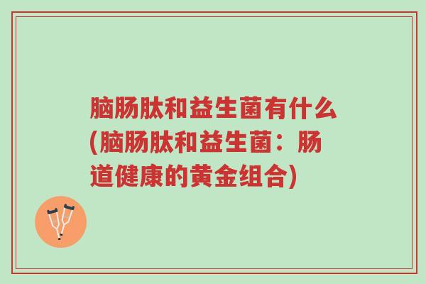 脑肠肽和益生菌有什么(脑肠肽和益生菌:肠道健康的黄金组合)-第1张图片-超越 脑肠肽和益生菌有什么(脑肠肽和益生菌:肠道健康的黄金组合)-第1张图片-超越