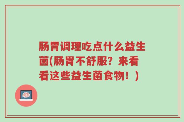 肠胃调理吃点什么益生菌(肠胃不舒服？来看看这些益生菌食物！)-第1张图片-超越