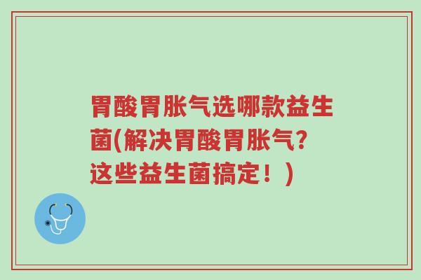 胃酸胃胀气选哪款益生菌(解决胃酸胃胀气?这些益生菌搞定!)-第1张图片-超越 胃酸胃胀气选哪款益生菌(解决胃酸胃胀气?这些益生菌搞定!)-第1张图片-超越