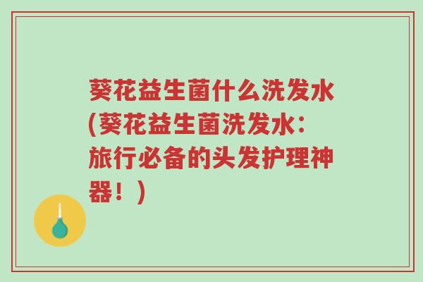 葵花益生菌什么洗发水(葵花益生菌洗发水:旅行必备的头发护理神器!)-第1张图片-超越 葵花益生菌什么洗发水(葵花益生菌洗发水:旅行必备的头发护理神器!)-第1张图片-超越