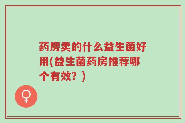 药房卖的什么益生菌好用(益生菌药房推荐哪个有效?)-第1张图片-超越 药房卖的什么益生菌好用(益生菌药房推荐哪个有效?)-第1张图片-超越
