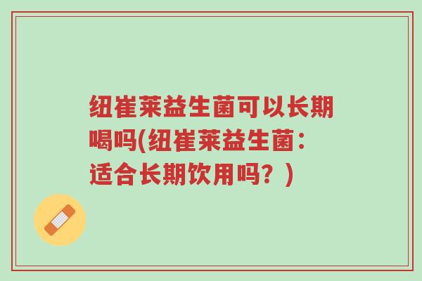 纽崔莱益生菌可以长期喝吗(纽崔莱益生菌:适合长期饮用吗?)-第1张图片-超越 纽崔莱益生菌可以长期喝吗(纽崔莱益生菌:适合长期饮用吗?)-第1张图片-超越