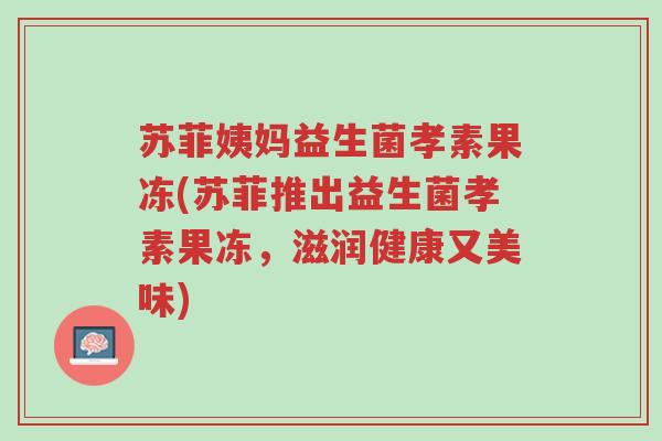苏菲姨妈益生菌孝素果冻(苏菲推出益生菌孝素果冻,滋润健康又美味)-第1张图片-超越 苏菲姨妈益生菌孝素果冻(苏菲推出益生菌孝素果冻,滋润健康又美味)-第1张图片-超越
