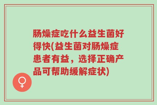 肠燥症吃什么益生菌好得快(益生菌对肠燥症患者有益,选择正确产品可帮助缓解症状)-第1张图片-超越 肠燥症吃什么益生菌好得快(益生菌对肠燥症患者有益,选择正确产品可帮助缓解症状)-第1张图片-超越