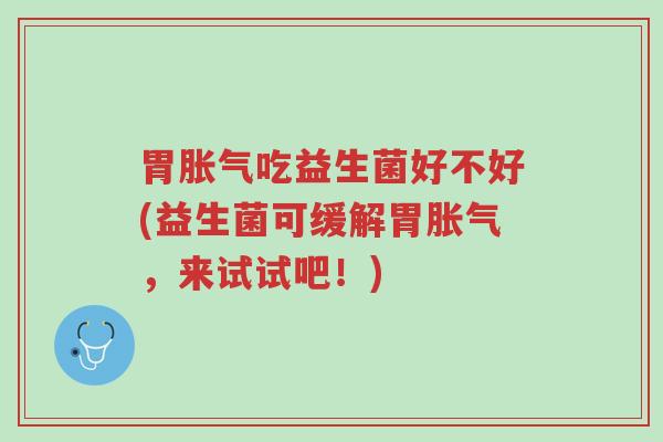 胃胀气吃益生菌好不好(益生菌可缓解胃胀气,来试试吧!)-第1张图片-超越 胃胀气吃益生菌好不好(益生菌可缓解胃胀气,来试试吧!)-第1张图片-超越