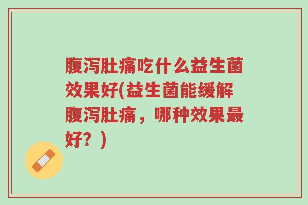 腹泻肚痛吃什么益生菌效果好(益生菌能缓解腹泻肚痛,哪种效果最好?)-第1张图片-超越 腹泻肚痛吃什么益生菌效果好(益生菌能缓解腹泻肚痛,哪种效果最好?)-第1张图片-超越