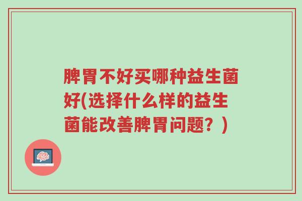 脾胃不好买哪种益生菌好(选择什么样的益生菌能改善脾胃问题?)-第1张图片-超越 脾胃不好买哪种益生菌好(选择什么样的益生菌能改善脾胃问题?)-第1张图片-超越