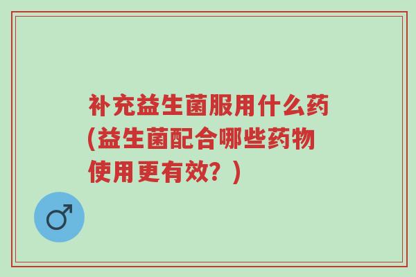 补充益生菌服用什么药(益生菌配合哪些药物使用更有效?)-第1张图片-超越 补充益生菌服用什么药(益生菌配合哪些药物使用更有效?)-第1张图片-超越