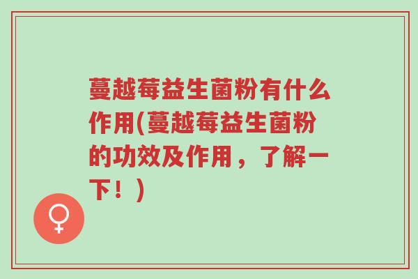 蔓越莓益生菌粉有什么作用(蔓越莓益生菌粉的功效及作用,了解一下!)-第1张图片-超越 蔓越莓益生菌粉有什么作用(蔓越莓益生菌粉的功效及作用,了解一下!)-第1张图片-超越
