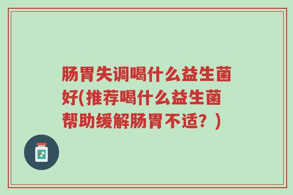 肠胃失调喝什么益生菌好(推荐喝什么益生菌帮助缓解肠胃不适?)-第1张图片-超越 肠胃失调喝什么益生菌好(推荐喝什么益生菌帮助缓解肠胃不适?)-第1张图片-超越