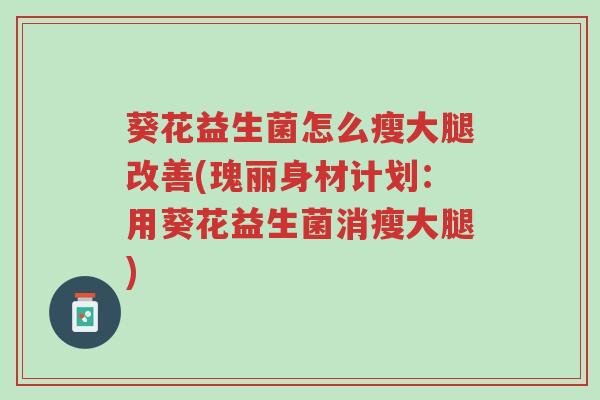 葵花益生菌怎么瘦大腿改善(瑰丽身材计划:用葵花益生菌消瘦大腿)-第1张图片-超越 葵花益生菌怎么瘦大腿改善(瑰丽身材计划:用葵花益生菌消瘦大腿)-第1张图片-超越