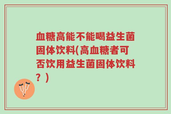 血糖高能不能喝益生菌固体饮料(高血糖者可否饮用益生菌固体饮料?)-第1张图片-超越 血糖高能不能喝益生菌固体饮料(高血糖者可否饮用益生菌固体饮料?)-第1张图片-超越