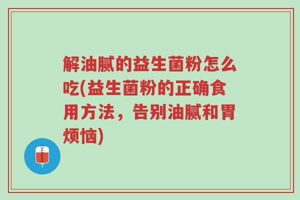 解油腻的益生菌粉怎么吃(益生菌粉的正确食用方法,告别油腻和胃烦恼)-第1张图片-超越 解油腻的益生菌粉怎么吃(益生菌粉的正确食用方法,告别油腻和胃烦恼)-第1张图片-超越