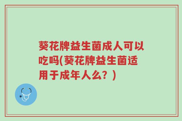 葵花牌益生菌成人可以吃吗(葵花牌益生菌适用于成年人么?)-第1张图片-超越 葵花牌益生菌成人可以吃吗(葵花牌益生菌适用于成年人么?)-第1张图片-超越