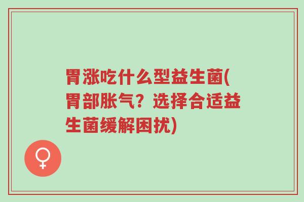 胃涨吃什么型益生菌(胃部胀气?选择合适益生菌缓解困扰)-第1张图片-超越 胃涨吃什么型益生菌(胃部胀气?选择合适益生菌缓解困扰)-第1张图片-超越