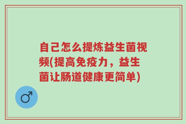 自己怎么提炼益生菌视频(提高免疫力,益生菌让肠道健康更简单)-第1张图片-超越 自己怎么提炼益生菌视频(提高免疫力,益生菌让肠道健康更简单)-第1张图片-超越
