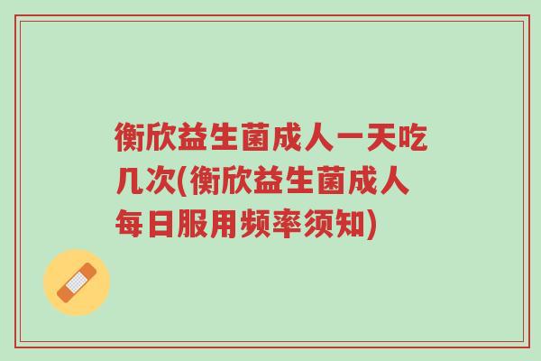 衡欣益生菌成人一天吃几次(衡欣益生菌成人每日服用频率须知)-第1张图片-超越 衡欣益生菌成人一天吃几次(衡欣益生菌成人每日服用频率须知)-第1张图片-超越