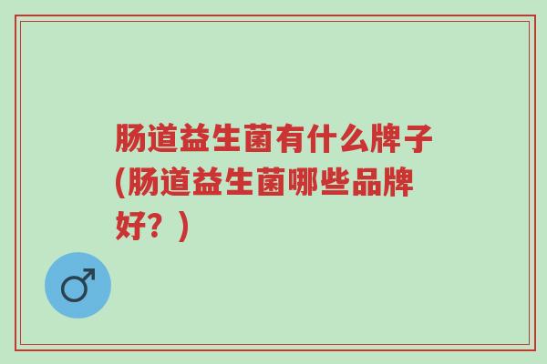 肠道益生菌有什么牌子(肠道益生菌哪些品牌好?)-第1张图片-超越 肠道益生菌有什么牌子(肠道益生菌哪些品牌好?)-第1张图片-超越