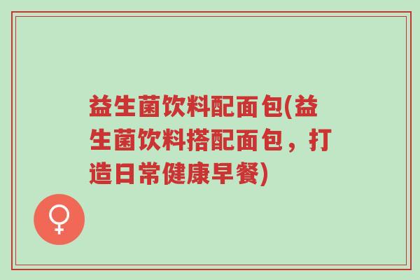 益生菌饮料配面包(益生菌饮料搭配面包,打造日常健康早餐)-第1张图片-超越 益生菌饮料配面包(益生菌饮料搭配面包,打造日常健康早餐)-第1张图片-超越