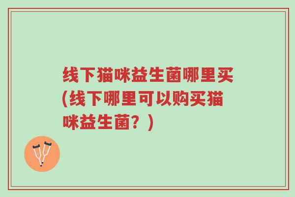 线下猫咪益生菌哪里买(线下哪里可以购买猫咪益生菌?)-第1张图片-超越 线下猫咪益生菌哪里买(线下哪里可以购买猫咪益生菌?)-第1张图片-超越