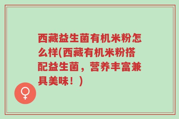 西藏益生菌有机米粉怎么样(西藏有机米粉搭配益生菌,营养丰富兼具美味!)-第1张图片-超越 西藏益生菌有机米粉怎么样(西藏有机米粉搭配益生菌,营养丰富兼具美味!)-第1张图片-超越