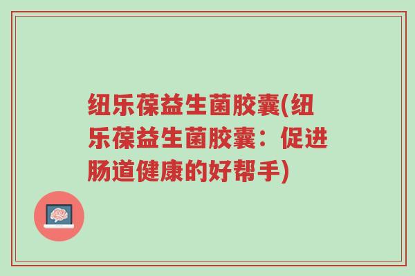 纽乐葆益生菌胶囊(纽乐葆益生菌胶囊:促进肠道健康的好帮手)-第1张图片-超越 纽乐葆益生菌胶囊(纽乐葆益生菌胶囊:促进肠道健康的好帮手)-第1张图片-超越