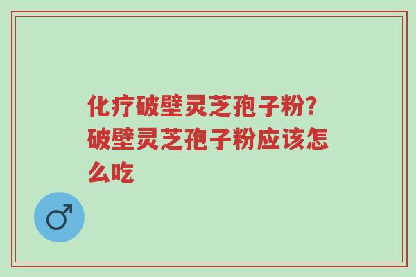 化疗破壁灵芝孢子粉?破壁灵芝孢子粉应该怎么吃-第1张图片-超越 化疗破壁灵芝孢子粉?破壁灵芝孢子粉应该怎么吃-第1张图片-超越
