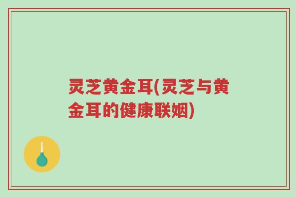 灵芝黄金耳(灵芝与黄金耳的健康联姻)-第1张图片-超越 灵芝黄金耳(灵芝与黄金耳的健康联姻)-第1张图片-超越