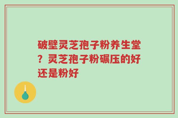 破壁灵芝孢子粉养生堂?灵芝孢子粉碾压的好还是粉好-第1张图片-超越 破壁灵芝孢子粉养生堂?灵芝孢子粉碾压的好还是粉好-第1张图片-超越