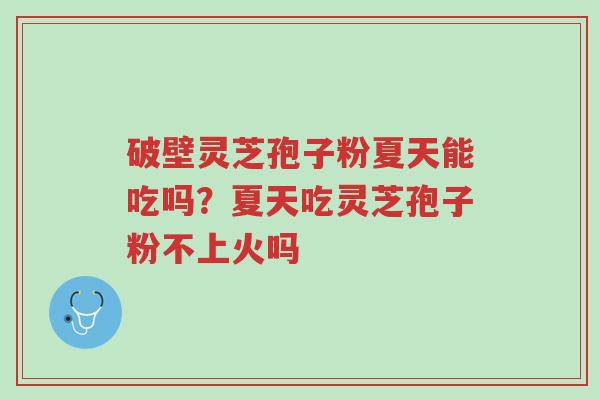 破壁灵芝孢子粉夏天能吃吗？夏天吃灵芝孢子粉不上火吗-第1张图片-超越