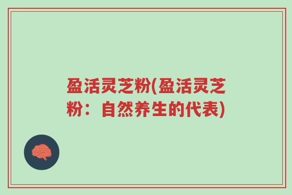 盈活灵芝粉(盈活灵芝粉:自然养生的代表)-第1张图片-超越 盈活灵芝粉(盈活灵芝粉:自然养生的代表)-第1张图片-超越