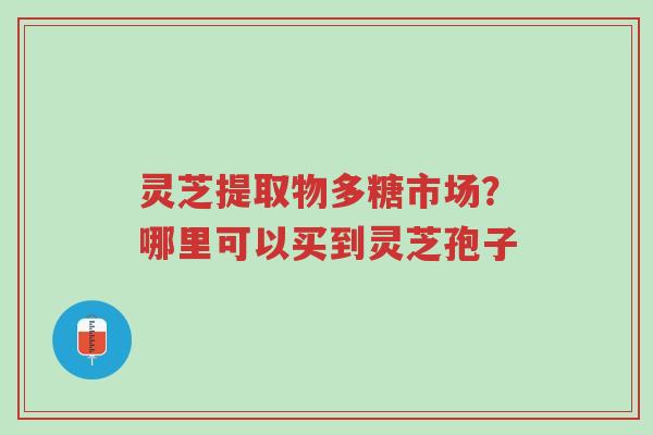灵芝提取物多糖市场?哪里可以买到灵芝孢子-第1张图片-超越 灵芝提取物多糖市场?哪里可以买到灵芝孢子-第1张图片-超越