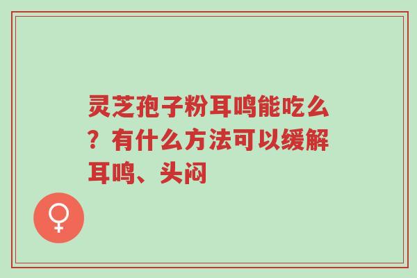 灵芝孢子粉耳鸣能吃么?有什么方法可以缓解耳鸣、头闷-第1张图片-超越 灵芝孢子粉耳鸣能吃么?有什么方法可以缓解耳鸣、头闷-第1张图片-超越