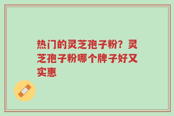 热门的灵芝孢子粉?灵芝孢子粉哪个牌子好又实惠-第1张图片-超越 热门的灵芝孢子粉?灵芝孢子粉哪个牌子好又实惠-第1张图片-超越