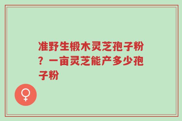 准野生椴木灵芝孢子粉?一亩灵芝能产多少孢子粉-第1张图片-超越 准野生椴木灵芝孢子粉?一亩灵芝能产多少孢子粉-第1张图片-超越