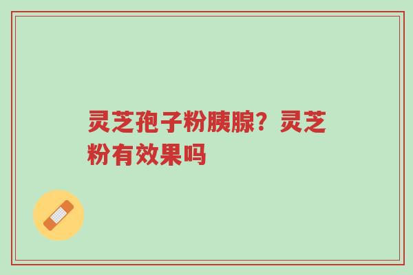 灵芝孢子粉胰腺?灵芝粉有效果吗-第1张图片-超越 灵芝孢子粉胰腺?灵芝粉有效果吗-第1张图片-超越