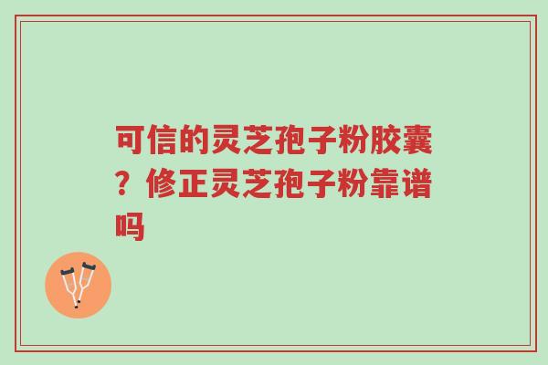 可信的灵芝孢子粉胶囊?修正灵芝孢子粉靠谱吗-第1张图片-超越 可信的灵芝孢子粉胶囊?修正灵芝孢子粉靠谱吗-第1张图片-超越