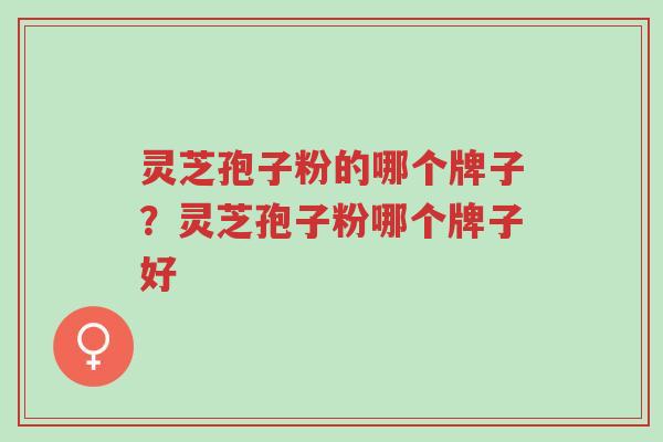 灵芝孢子粉的哪个牌子?灵芝孢子粉哪个牌子好-第1张图片-超越 灵芝孢子粉的哪个牌子?灵芝孢子粉哪个牌子好-第1张图片-超越