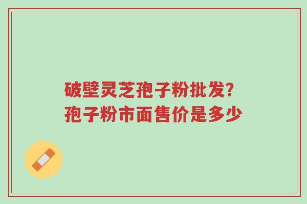 破壁灵芝孢子粉批发?孢子粉市面售价是多少-第1张图片-超越 破壁灵芝孢子粉批发?孢子粉市面售价是多少-第1张图片-超越