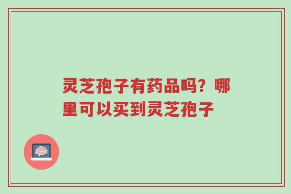 灵芝孢子有药品吗?哪里可以买到灵芝孢子-第1张图片-超越 灵芝孢子有药品吗?哪里可以买到灵芝孢子-第1张图片-超越
