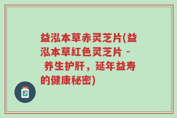 益泓本草赤灵芝片(益泓本草红色灵芝片 - 养生护肝,延年益寿的健康秘密)-第1张图片-超越 益泓本草赤灵芝片(益泓本草红色灵芝片 - 养生护肝,延年益寿的健康秘密)-第1张图片-超越