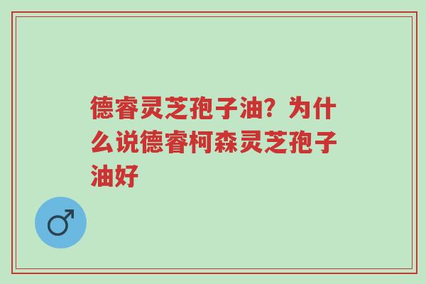 德睿灵芝孢子油?为什么说德睿柯森灵芝孢子油好-第1张图片-超越 德睿灵芝孢子油?为什么说德睿柯森灵芝孢子油好-第1张图片-超越