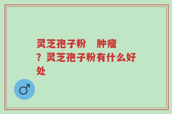 灵芝孢子粉 肿瘤?灵芝孢子粉有什么好处-第1张图片-超越 灵芝孢子粉 肿瘤?灵芝孢子粉有什么好处-第1张图片-超越