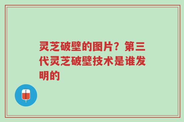 灵芝破壁的图片?第三代灵芝破壁技术是谁发明的-第1张图片-超越 灵芝破壁的图片?第三代灵芝破壁技术是谁发明的-第1张图片-超越
