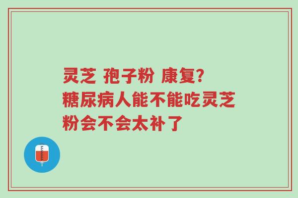 灵芝 孢子粉 康复?糖尿病人能不能吃灵芝粉会不会太补了-第1张图片-超越 灵芝 孢子粉 康复?糖尿病人能不能吃灵芝粉会不会太补了-第1张图片-超越