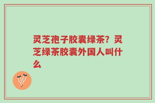 灵芝孢子胶囊绿茶?灵芝绿茶胶囊外国人叫什么-第1张图片-超越 灵芝孢子胶囊绿茶?灵芝绿茶胶囊外国人叫什么-第1张图片-超越