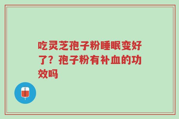 吃灵芝孢子粉睡眠变好了?孢子粉有补血的功效吗-第1张图片-超越 吃灵芝孢子粉睡眠变好了?孢子粉有补血的功效吗-第1张图片-超越