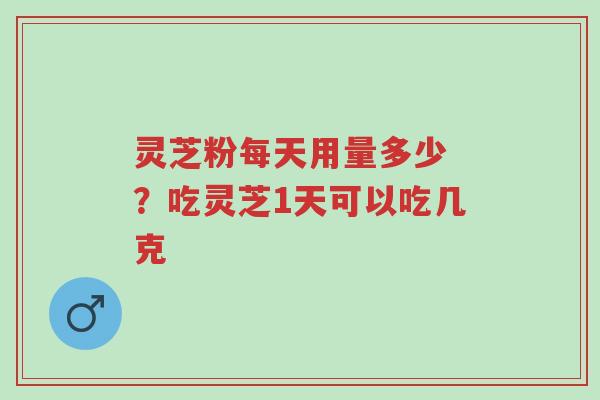 灵芝粉每天用量多少 ?吃灵芝1天可以吃几克-第1张图片-超越 灵芝粉每天用量多少 ?吃灵芝1天可以吃几克-第1张图片-超越