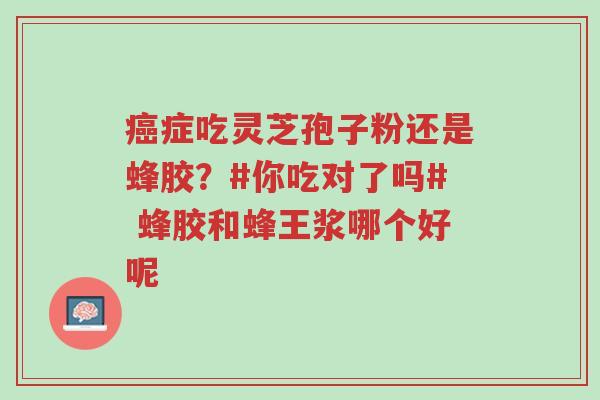 癌症吃灵芝孢子粉还是蜂胶?#你吃对了吗# 蜂胶和蜂王浆哪个好呢-第1张图片-超越 癌症吃灵芝孢子粉还是蜂胶?#你吃对了吗# 蜂胶和蜂王浆哪个好呢-第1张图片-超越